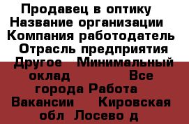 Продавец в оптику › Название организации ­ Компания-работодатель › Отрасль предприятия ­ Другое › Минимальный оклад ­ 16 000 - Все города Работа » Вакансии   . Кировская обл.,Лосево д.